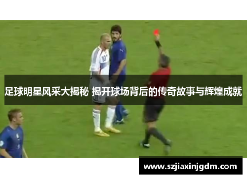 足球明星风采大揭秘 揭开球场背后的传奇故事与辉煌成就