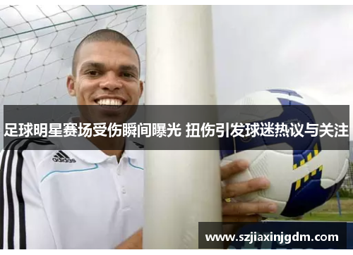 足球明星赛场受伤瞬间曝光 扭伤引发球迷热议与关注
