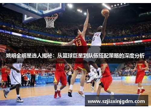 姚明全明星选人揭秘：从篮球巨星到队伍搭配策略的深度分析