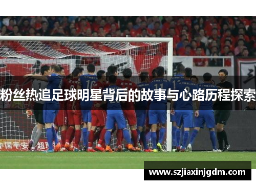 粉丝热追足球明星背后的故事与心路历程探索