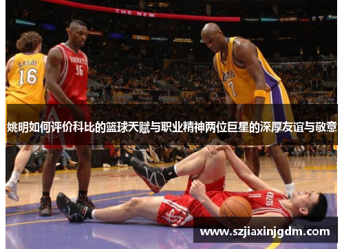 姚明如何评价科比的篮球天赋与职业精神两位巨星的深厚友谊与敬意