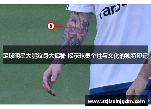 足球明星大腿纹身大揭秘 揭示球员个性与文化的独特印记
