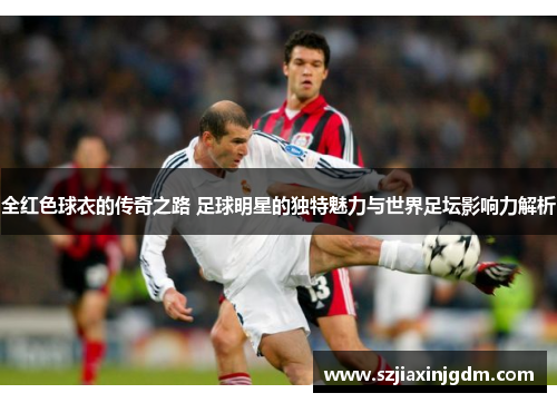 全红色球衣的传奇之路 足球明星的独特魅力与世界足坛影响力解析