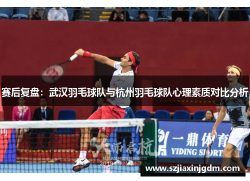赛后复盘：武汉羽毛球队与杭州羽毛球队心理素质对比分析