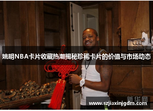 姚明NBA卡片收藏热潮揭秘珍稀卡片的价值与市场动态