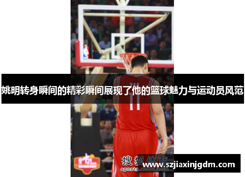 姚明转身瞬间的精彩瞬间展现了他的篮球魅力与运动员风范