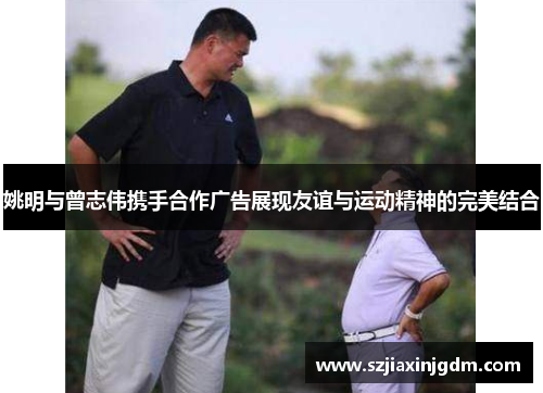 姚明与曾志伟携手合作广告展现友谊与运动精神的完美结合