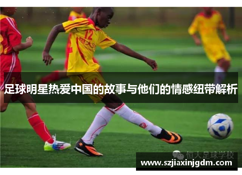 足球明星热爱中国的故事与他们的情感纽带解析