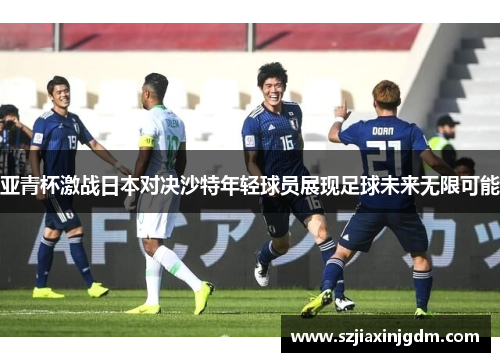 亚青杯激战日本对决沙特年轻球员展现足球未来无限可能