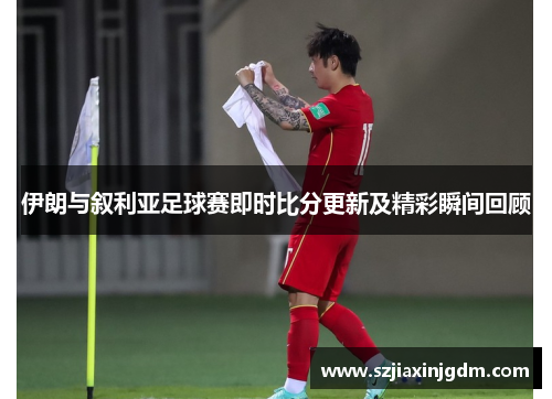 伊朗与叙利亚足球赛即时比分更新及精彩瞬间回顾