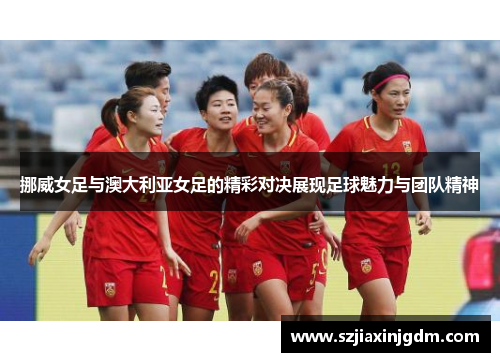 挪威女足与澳大利亚女足的精彩对决展现足球魅力与团队精神