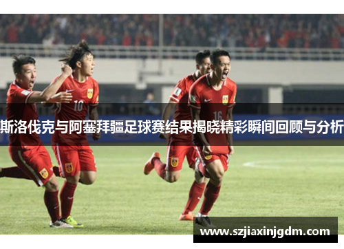 斯洛伐克与阿塞拜疆足球赛结果揭晓精彩瞬间回顾与分析