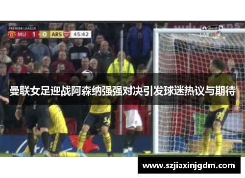 曼联女足迎战阿森纳强强对决引发球迷热议与期待