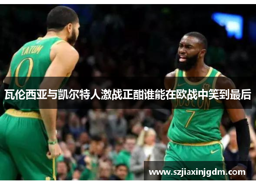 瓦伦西亚与凯尔特人激战正酣谁能在欧战中笑到最后