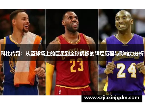 科比传奇：从篮球场上的巨星到全球偶像的辉煌历程与影响力分析