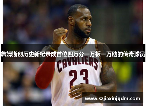 詹姆斯创历史新纪录成首位四万分一万板一万助的传奇球员